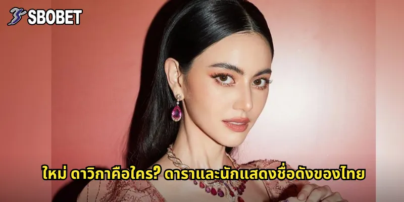 ใหม่ ดาวิกาคือใคร? ดาราและนักแสดงชื่อดังของไทย