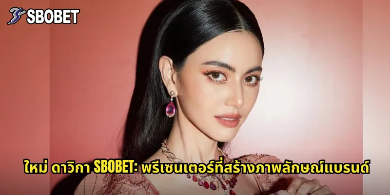 ใหม่ ดาวิกา sbobet: พรีเซนเตอร์ที่สร้างภาพลักษณ์แบรนด์